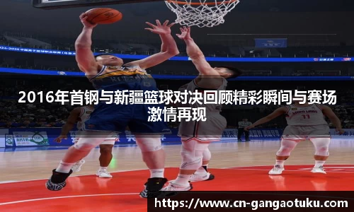 2016年首钢与新疆篮球对决回顾精彩瞬间与赛场激情再现