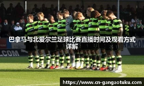 巴拿马与北爱尔兰足球比赛直播时间及观看方式详解
