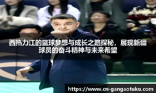 西热力江的篮球梦想与成长之路探秘，展现新疆球员的奋斗精神与未来希望