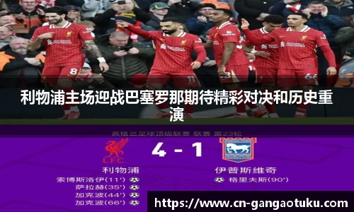 利物浦主场迎战巴塞罗那期待精彩对决和历史重演