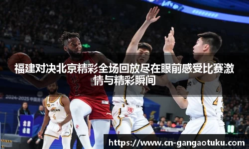 福建对决北京精彩全场回放尽在眼前感受比赛激情与精彩瞬间