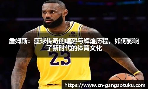 詹姆斯:篮球传奇的崛起与辉煌历程,如何影响了新时代的体育文化