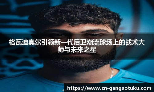 格瓦迪奥尔引领新一代后卫潮流球场上的战术大师与未来之星