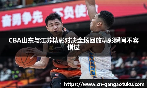 CBA山东与江苏精彩对决全场回放精彩瞬间不容错过