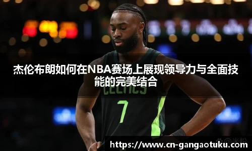 杰伦布朗如何在NBA赛场上展现领导力与全面技能的完美结合