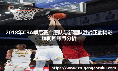 2018年CBA季后赛广厦队与新疆队激战正酣精彩瞬间回顾与分析