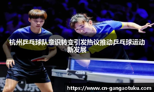 杭州乒乓球队意识转变引发热议推动乒乓球运动新发展