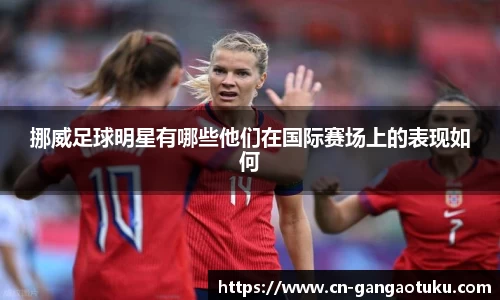 挪威足球明星有哪些他们在国际赛场上的表现如何