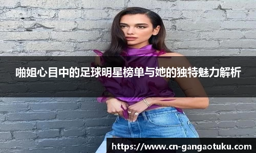 啪姐心目中的足球明星榜单与她的独特魅力解析