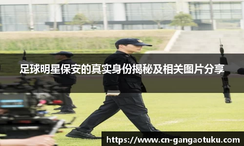 足球明星保安的真实身份揭秘及相关图片分享