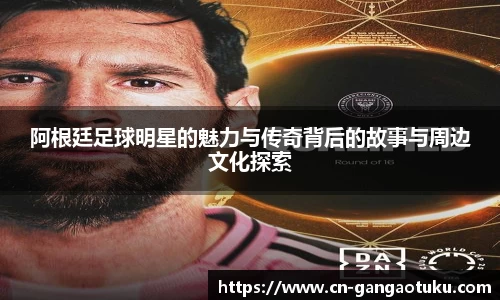 阿根廷足球明星的魅力与传奇背后的故事与周边文化探索
